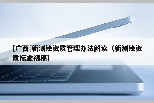 [廣西]新測繪資質(zhì)管理辦法解讀（新測繪資質(zhì)標(biāo)準(zhǔn)初稿）