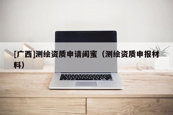 [廣西]測繪資質(zhì)申請閨蜜（測繪資質(zhì)申報(bào)材料）