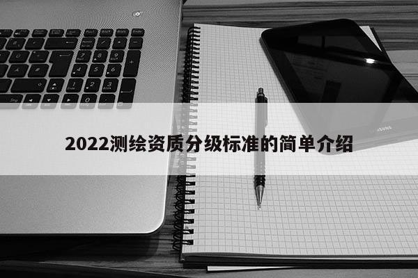 2022測繪資質(zhì)分級標準的簡單介紹