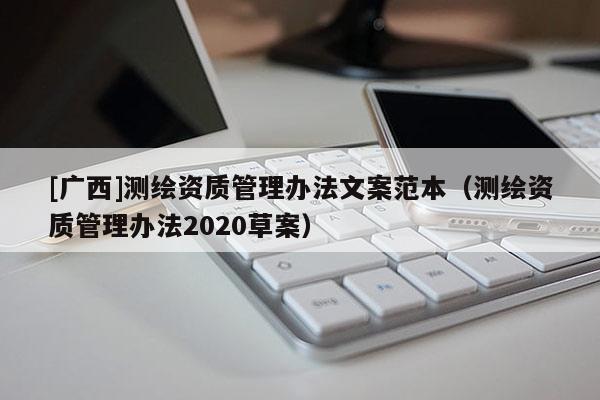 [廣西]測繪資質(zhì)管理辦法文案范本（測繪資質(zhì)管理辦法2020草案）