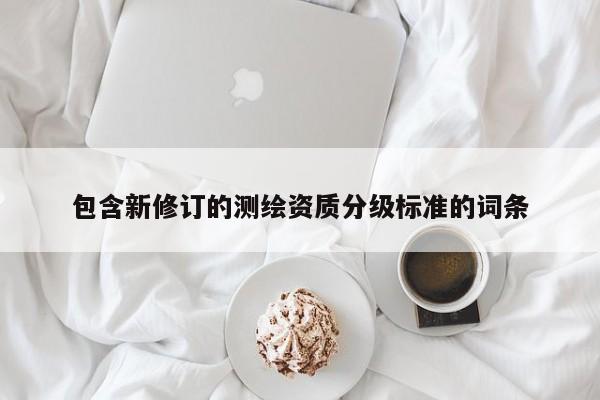 包含新修訂的測繪資質(zhì)分級標準的詞條