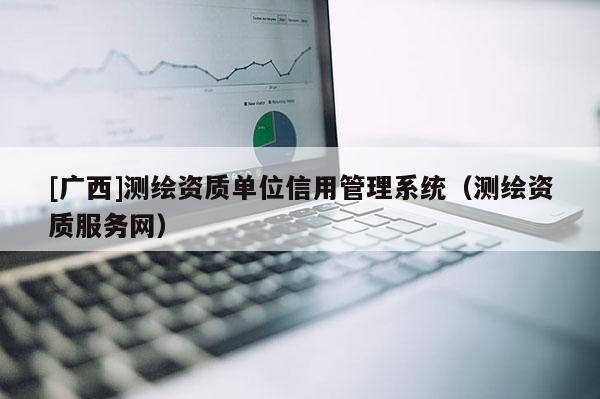 [廣西]測(cè)繪資質(zhì)單位信用管理系統(tǒng)（測(cè)繪資質(zhì)服務(wù)網(wǎng)）