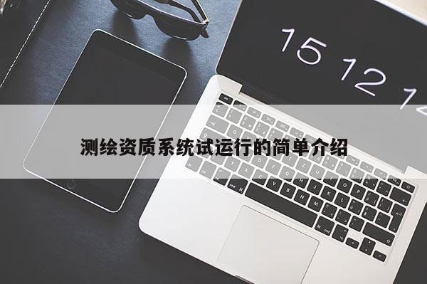 測繪資質(zhì)系統(tǒng)試運行的簡單介紹