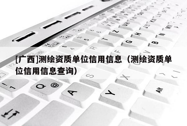 [廣西]測繪資質單位信用信息（測繪資質單位信用信息查詢）
