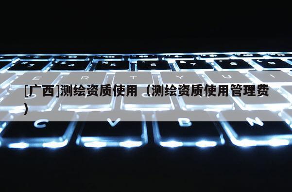 [廣西]測(cè)繪資質(zhì)使用（測(cè)繪資質(zhì)使用管理費(fèi)）