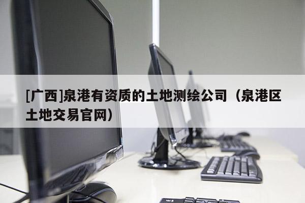 [廣西]泉港有資質(zhì)的土地測(cè)繪公司（泉港區(qū)土地交易官網(wǎng)）