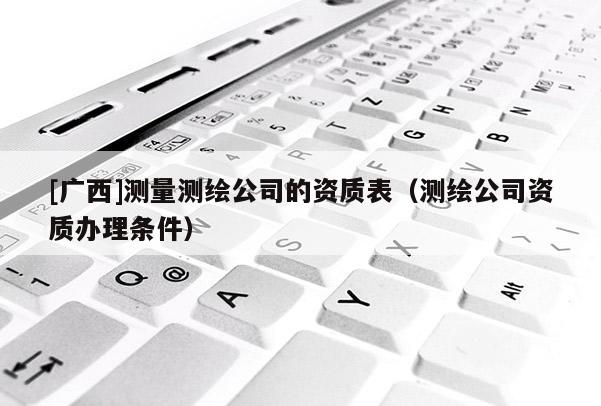 [廣西]測量測繪公司的資質(zhì)表（測繪公司資質(zhì)辦理條件）