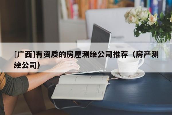 [廣西]有資質(zhì)的房屋測(cè)繪公司推薦（房產(chǎn)測(cè)繪公司）