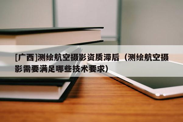 [廣西]測(cè)繪航空攝影資質(zhì)滯后（測(cè)繪航空攝影需要滿足哪些技術(shù)要求）