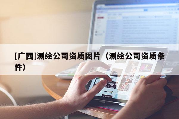 [廣西]測繪公司資質(zhì)圖片（測繪公司資質(zhì)條件）