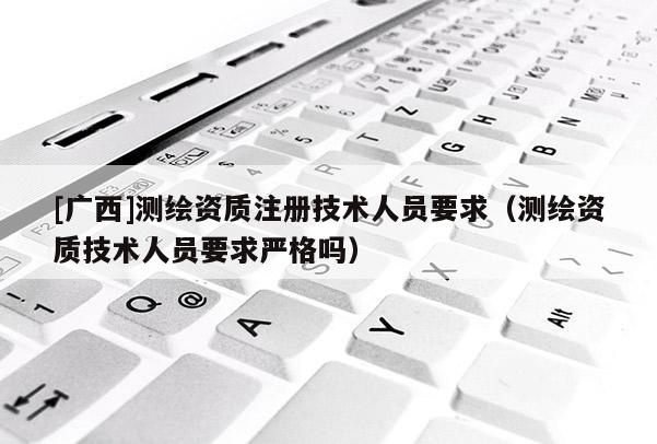 [廣西]測繪資質(zhì)注冊技術(shù)人員要求（測繪資質(zhì)技術(shù)人員要求嚴(yán)格嗎）