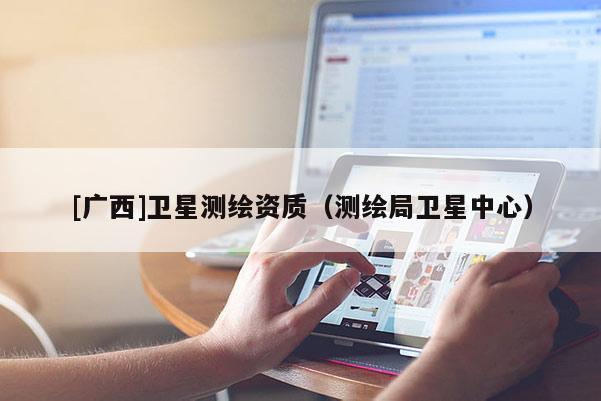[廣西]衛(wèi)星測繪資質(zhì)（測繪局衛(wèi)星中心）