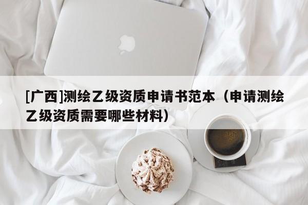 [廣西]測繪乙級資質(zhì)申請書范本（申請測繪乙級資質(zhì)需要哪些材料）