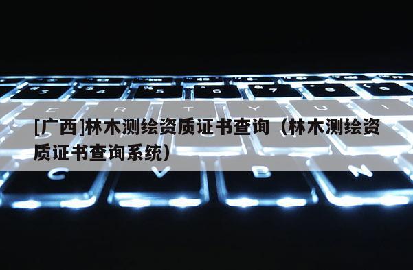 [廣西]林木測(cè)繪資質(zhì)證書(shū)查詢（林木測(cè)繪資質(zhì)證書(shū)查詢系統(tǒng)）