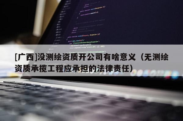 [廣西]沒測(cè)繪資質(zhì)開公司有啥意義（無測(cè)繪資質(zhì)承攬工程應(yīng)承擔(dān)的法律責(zé)任）
