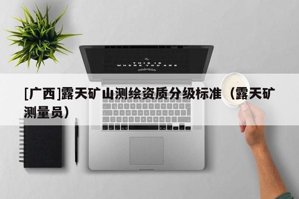 [廣西]露天礦山測繪資質(zhì)分級標(biāo)準(zhǔn)（露天礦測量員）