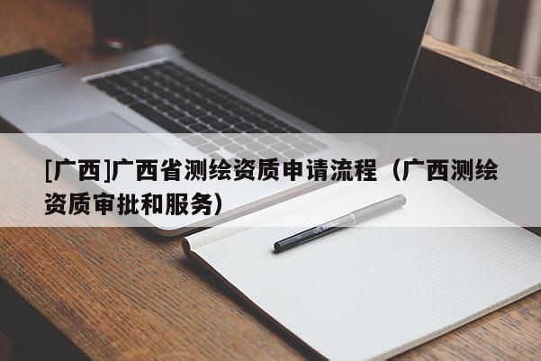 [廣西]廣西省測繪資質(zhì)申請流程（廣西測繪資質(zhì)審批和服務(wù)）