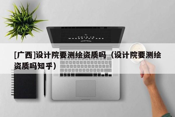 [廣西]設(shè)計(jì)院要測繪資質(zhì)嗎（設(shè)計(jì)院要測繪資質(zhì)嗎知乎）
