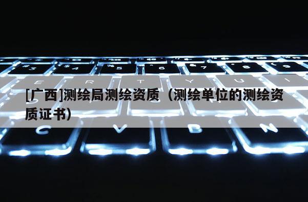[廣西]測繪局測繪資質(zhì)（測繪單位的測繪資質(zhì)證書）