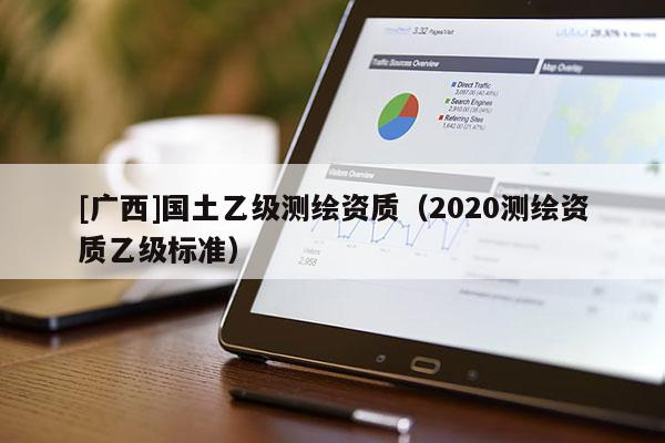 [廣西]國土乙級測繪資質(zhì)（2020測繪資質(zhì)乙級標(biāo)準）