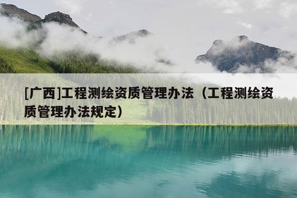 [廣西]工程測繪資質管理辦法（工程測繪資質管理辦法規(guī)定）