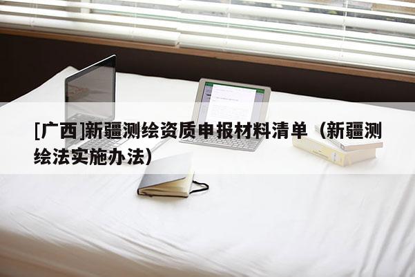 [廣西]新疆測(cè)繪資質(zhì)申報(bào)材料清單（新疆測(cè)繪法實(shí)施辦法）