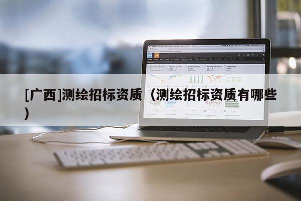 [廣西]測(cè)繪招標(biāo)資質(zhì)（測(cè)繪招標(biāo)資質(zhì)有哪些）