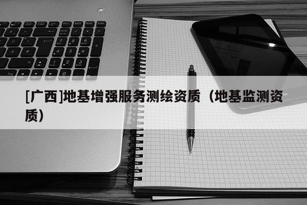 [廣西]地基增強(qiáng)服務(wù)測繪資質(zhì)（地基監(jiān)測資質(zhì)）