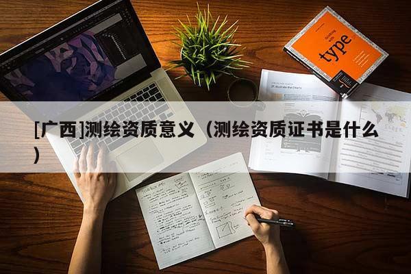 [廣西]測(cè)繪資質(zhì)意義（測(cè)繪資質(zhì)證書是什么）