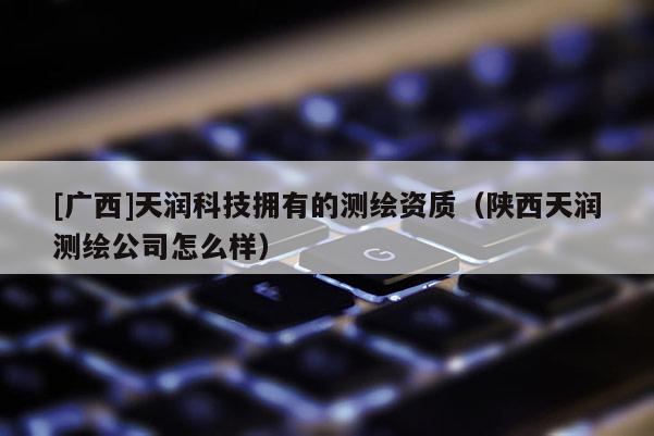 [廣西]天潤科技擁有的測繪資質(zhì)（陜西天潤測繪公司怎么樣）