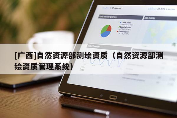 [廣西]自然資源部測繪資質(zhì)（自然資源部測繪資質(zhì)管理系統(tǒng)）