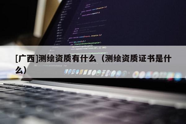 [廣西]測(cè)繪資質(zhì)有什么（測(cè)繪資質(zhì)證書是什么）