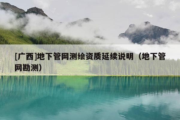 [廣西]地下管網(wǎng)測(cè)繪資質(zhì)延續(xù)說明（地下管網(wǎng)勘測(cè)）