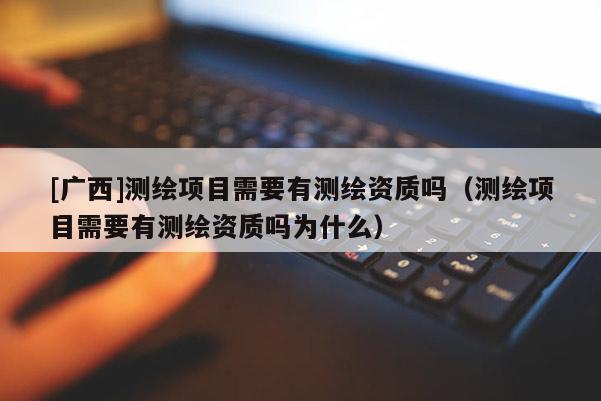 [廣西]測繪項目需要有測繪資質(zhì)嗎（測繪項目需要有測繪資質(zhì)嗎為什么）