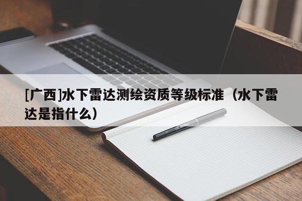 [廣西]水下雷達(dá)測(cè)繪資質(zhì)等級(jí)標(biāo)準(zhǔn)（水下雷達(dá)是指什么）