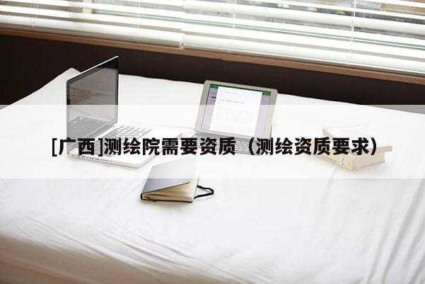 [廣西]測繪院需要資質(zhì)（測繪資質(zhì)要求）