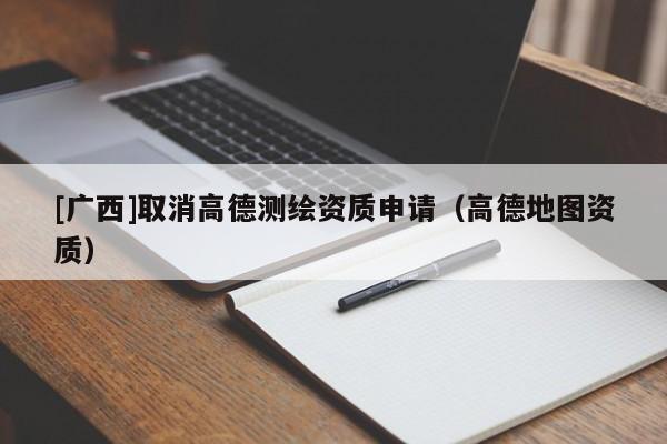 [廣西]取消高德測繪資質(zhì)申請（高德地圖資質(zhì)）