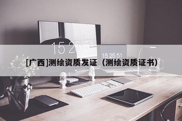 [廣西]測(cè)繪資質(zhì)發(fā)證（測(cè)繪資質(zhì)證書）