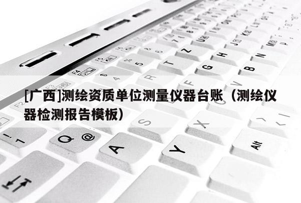 [廣西]測繪資質單位測量儀器臺賬（測繪儀器檢測報告模板）