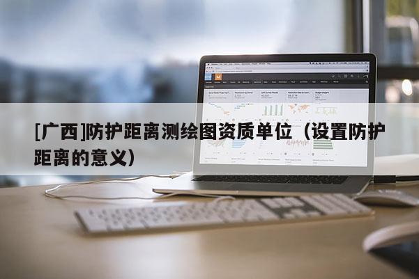 [廣西]防護(hù)距離測繪圖資質(zhì)單位（設(shè)置防護(hù)距離的意義）