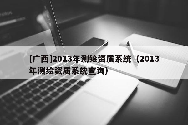 [廣西]2013年測(cè)繪資質(zhì)系統(tǒng)（2013年測(cè)繪資質(zhì)系統(tǒng)查詢）
