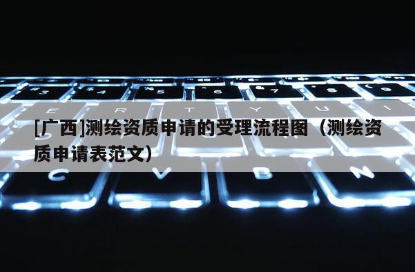 [廣西]測繪資質申請的受理流程圖（測繪資質申請表范文）