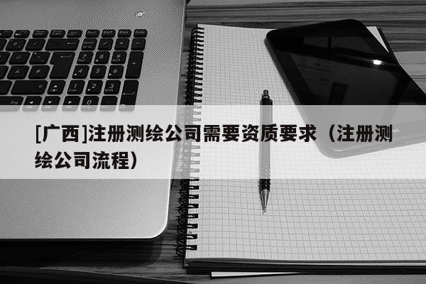 [廣西]注冊(cè)測(cè)繪公司需要資質(zhì)要求（注冊(cè)測(cè)繪公司流程）