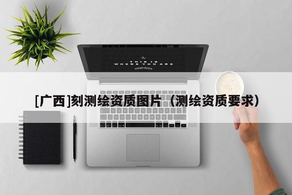 [廣西]刻測繪資質圖片（測繪資質要求）