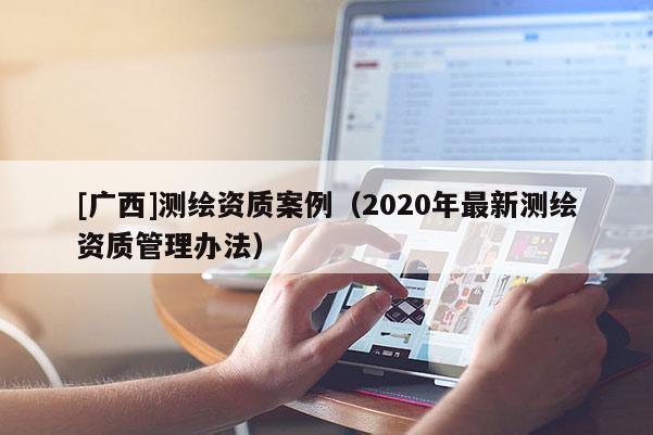 [廣西]測(cè)繪資質(zhì)案例（2020年最新測(cè)繪資質(zhì)管理辦法）