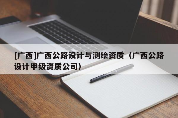 [廣西]廣西公路設(shè)計(jì)與測(cè)繪資質(zhì)（廣西公路設(shè)計(jì)甲級(jí)資質(zhì)公司）