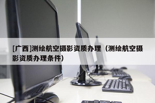[廣西]測繪航空攝影資質(zhì)辦理（測繪航空攝影資質(zhì)辦理條件）