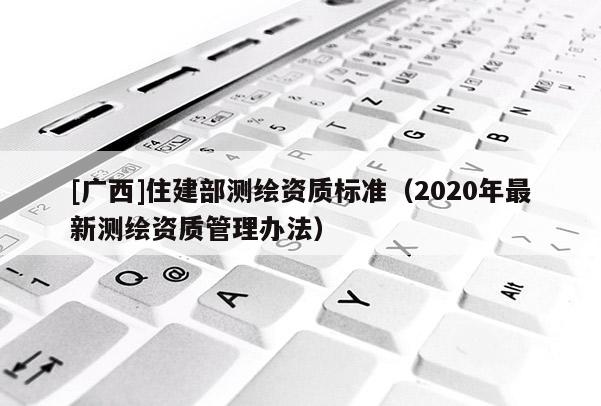 [廣西]住建部測繪資質(zhì)標準（2020年最新測繪資質(zhì)管理辦法）