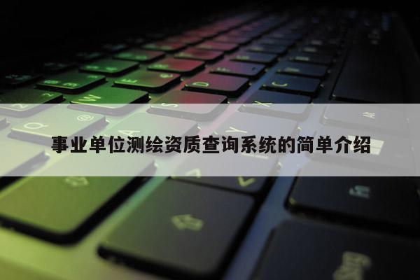 事業(yè)單位測繪資質查詢系統(tǒng)的簡單介紹