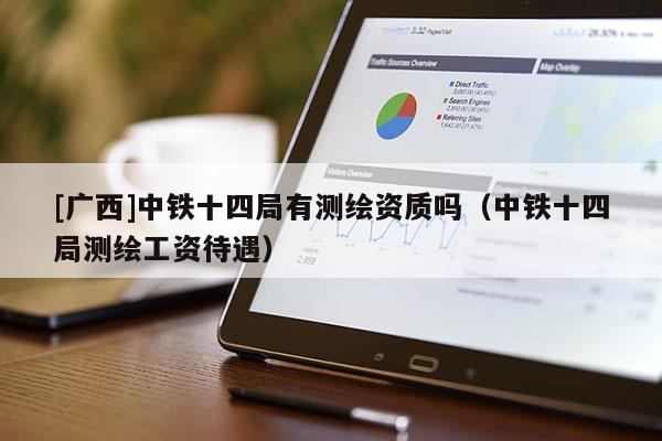 [廣西]中鐵十四局有測繪資質(zhì)嗎（中鐵十四局測繪工資待遇）